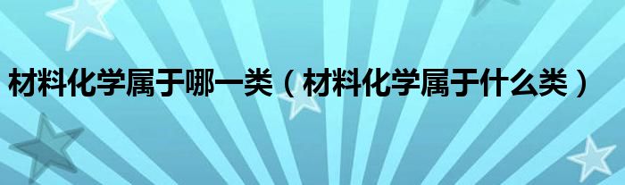 材料化学属于哪一类（材料化学属于什么类）