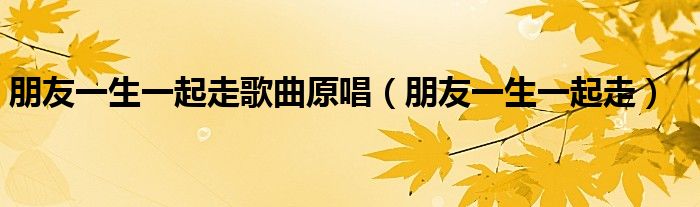 朋友一生一起走歌曲原唱（朋友一生一起走）