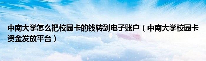 中南大学怎么把校园卡的钱转到电子账户（中南大学校园卡资金发放平台）