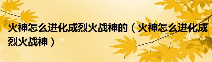 火神怎么进化成烈火战神的（火神怎么进化成烈火战神）