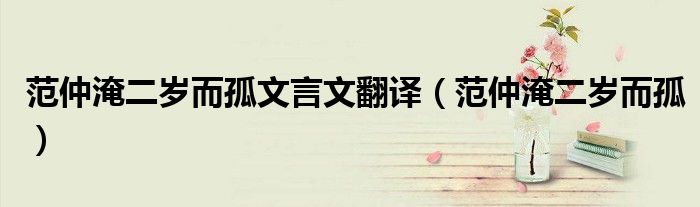 范仲淹二岁而孤文言文翻译（范仲淹二岁而孤）