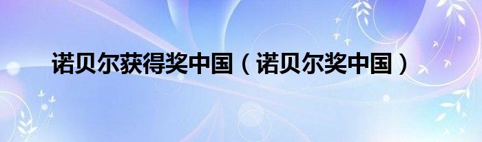 诺贝尔获得奖中国（诺贝尔奖中国）