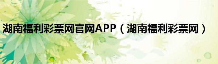 湖南福利彩票网官网APP（湖南福利彩票网）