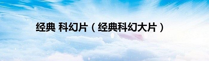 经典 科幻片（经典科幻大片）