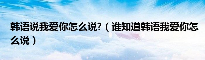 韩语说我爱你怎么说?（谁知道韩语我爱你怎么说）
