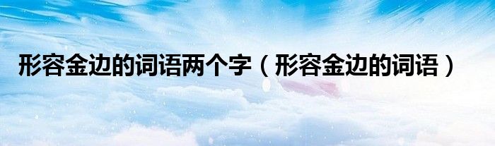 形容金边的词语两个字（形容金边的词语）
