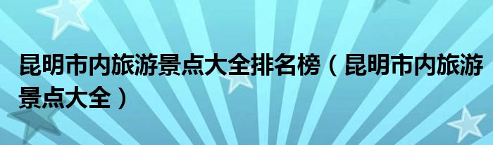 昆明市内旅游景点大全排名榜（昆明市内旅游景点大全）