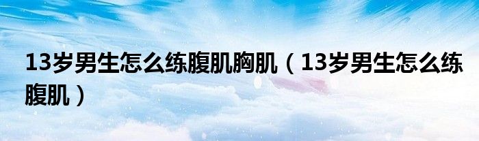 13岁男生怎么练腹肌胸肌（13岁男生怎么练腹肌）
