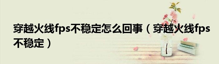 穿越火线fps不稳定怎么回事（穿越火线fps不稳定）