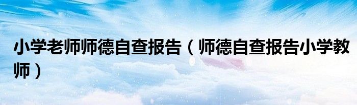 小学老师师德自查报告（师德自查报告小学教师）