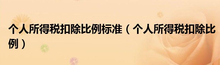 个人所得税扣除比例标准（个人所得税扣除比例）