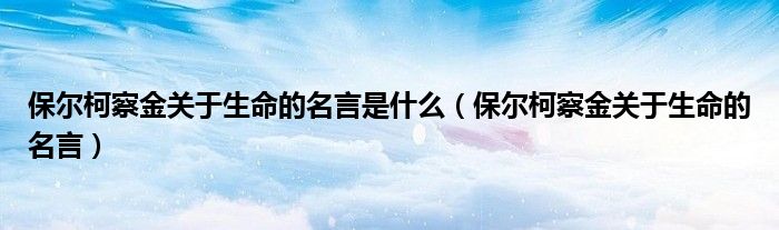 保尔柯察金关于生命的名言是什么（保尔柯察金关于生命的名言）