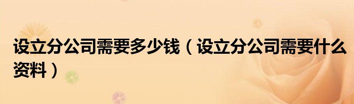 设立分公司需要多少钱（设立分公司需要什么资料）