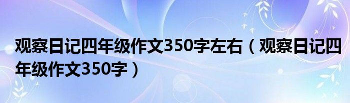 观察日记四年级作文350字左右（观察日记四年级作文350字）