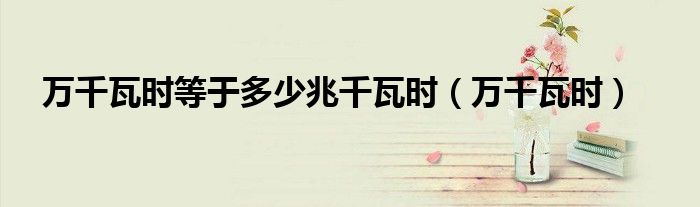 万千瓦时等于多少兆千瓦时（万千瓦时）