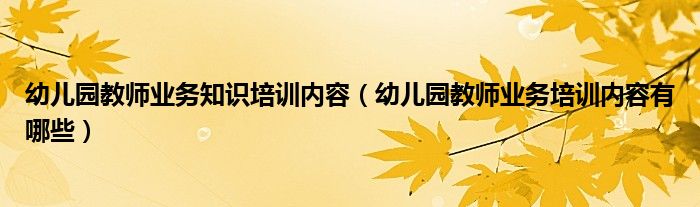幼儿园教师业务知识培训内容（幼儿园教师业务培训内容有哪些）