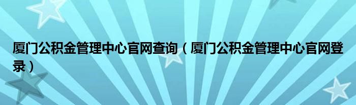 厦门公积金管理中心官网查询（厦门公积金管理中心官网登录）