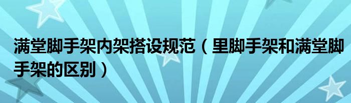 满堂脚手架内架搭设规范（里脚手架和满堂脚手架的区别）