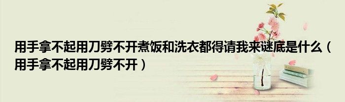 用手拿不起用刀劈不开煮饭和洗衣都得请我来谜底是什么（用手拿不起用刀劈不开）