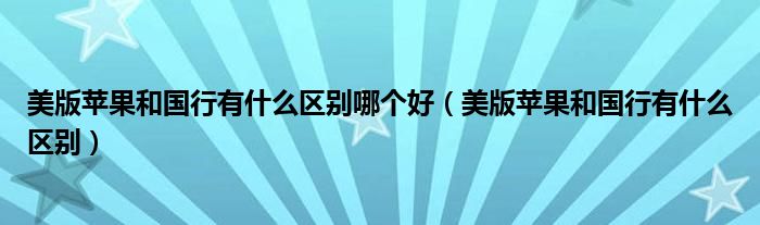 美版苹果和国行有什么区别哪个好（美版苹果和国行有什么区别）