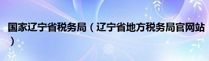 国家辽宁省税务局（辽宁省地方税务局官网站）