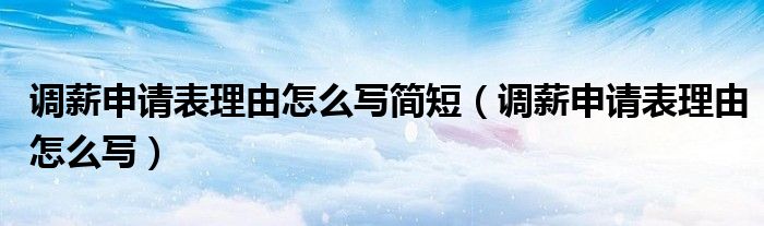 调薪申请表理由怎么写简短（调薪申请表理由怎么写）
