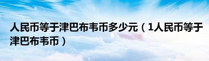 人民币等于津巴布韦币多少元（1人民币等于津巴布韦币）