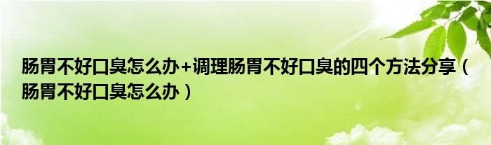 肠胃不好口臭怎么办+调理肠胃不好口臭的四个方法分享（肠胃不好口臭怎么办）