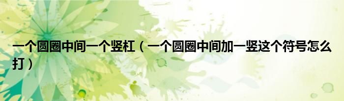 一个圆圈中间一个竖杠（一个圆圈中间加一竖这个符号怎么打）