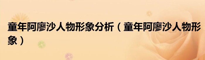童年阿廖沙人物形象分析（童年阿廖沙人物形象）