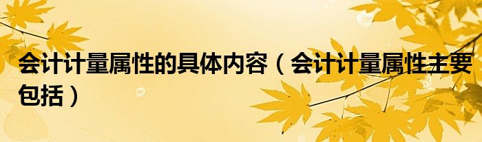 会计计量属性的具体内容（会计计量属性主要包括）