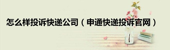 怎么样投诉快递公司（申通快递投诉官网）