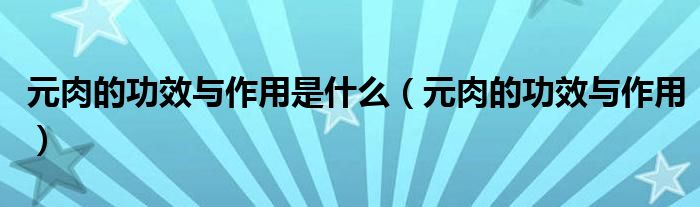 元肉的功效与作用是什么（元肉的功效与作用）