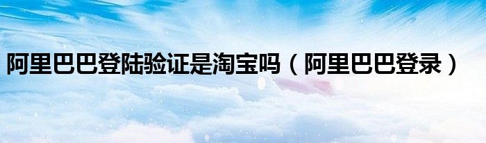 阿里巴巴登陆验证是淘宝吗（阿里巴巴登录）