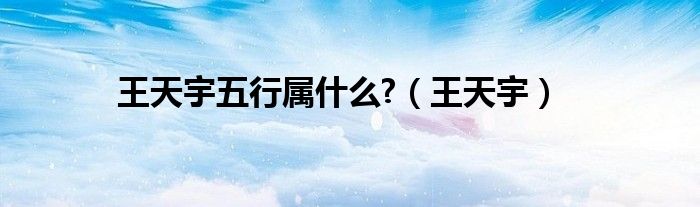 王天宇五行属什么?（王天宇）