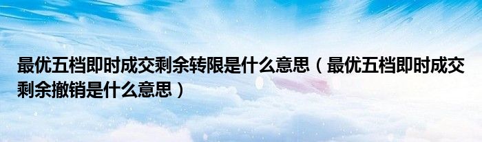 最优五档即时成交剩余转限是什么意思（最优五档即时成交剩余撤销是什么意思）