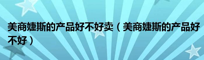 美商婕斯的产品好不好卖（美商婕斯的产品好不好）