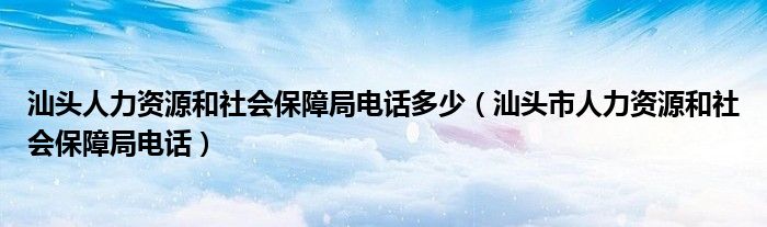 汕头人力资源和社会保障局电话多少（汕头市人力资源和社会保障局电话）