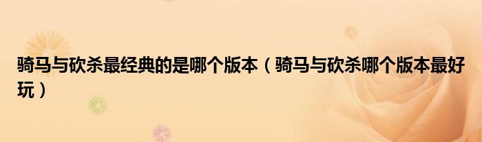 骑马与砍杀最经典的是哪个版本（骑马与砍杀哪个版本最好玩）