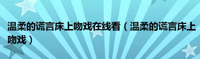 温柔的谎言床上吻戏在线看（温柔的谎言床上吻戏）