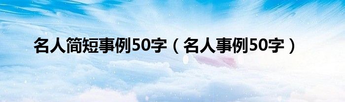 名人简短事例50字（名人事例50字）