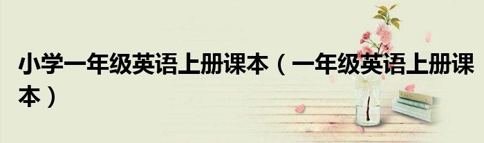 小学一年级英语上册课本（一年级英语上册课本）