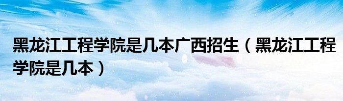 黑龙江工程学院是几本广西招生（黑龙江工程学院是几本）