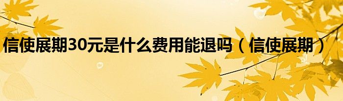 信使展期30元是什么费用能退吗（信使展期）
