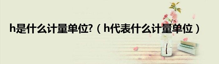h是什么计量单位?（h代表什么计量单位）