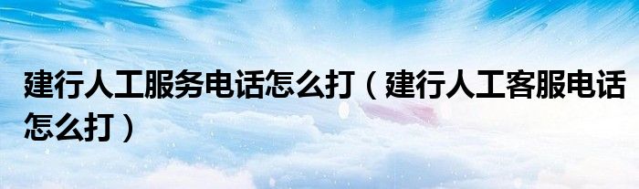 建行人工服务电话怎么打（建行人工客服电话怎么打）