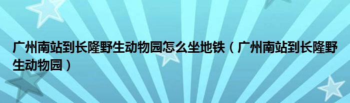 广州南站到长隆野生动物园怎么坐地铁（广州南站到长隆野生动物园）