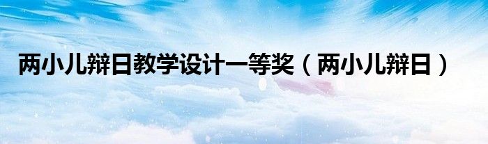 两小儿辩日教学设计一等奖（两小儿辩日）