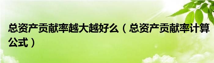 总资产贡献率越大越好么（总资产贡献率计算公式）