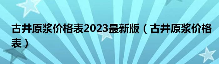 古井原浆价格表2023最新版（古井原浆价格表）